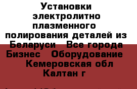 Установки электролитно-плазменного  полирования деталей из Беларуси - Все города Бизнес » Оборудование   . Кемеровская обл.,Калтан г.